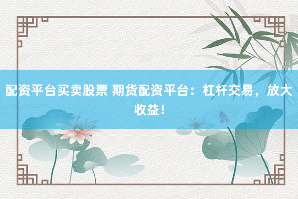 配资平台买卖股票 期货配资平台：杠杆交易，放大收益！