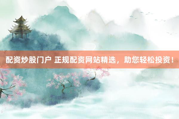 配资炒股门户 正规配资网站精选，助您轻松投资！