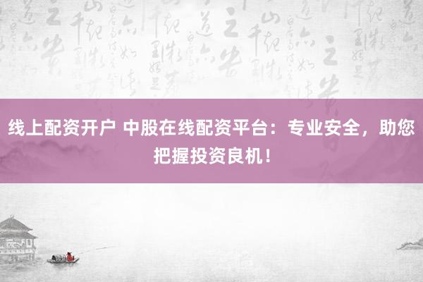 线上配资开户 中股在线配资平台：专业安全，助您把握投资良机！