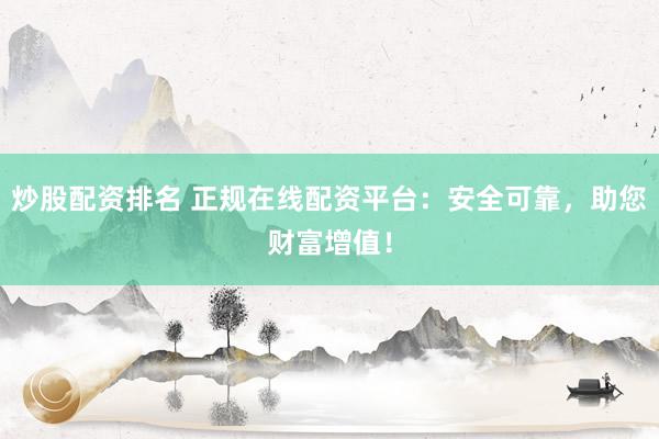 炒股配资排名 正规在线配资平台：安全可靠，助您财富增值！