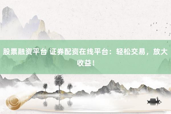 股票融资平台 证券配资在线平台：轻松交易，放大收益！
