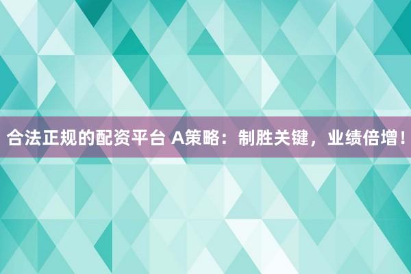合法正规的配资平台 A策略：制胜关键，业绩倍增！