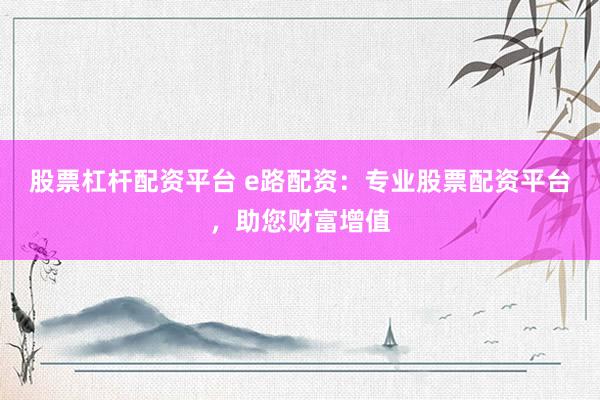 股票杠杆配资平台 e路配资：专业股票配资平台，助您财富增值