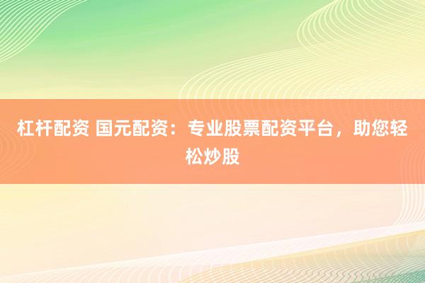 杠杆配资 国元配资：专业股票配资平台，助您轻松炒股