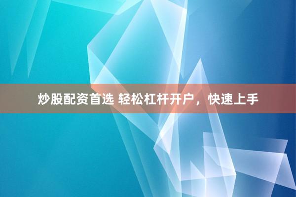 炒股配资首选 轻松杠杆开户，快速上手