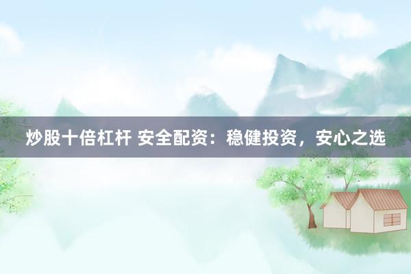 炒股十倍杠杆 安全配资：稳健投资，安心之选