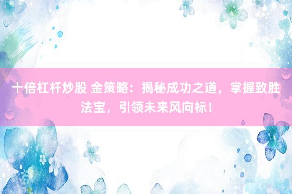 十倍杠杆炒股 金策略：揭秘成功之道，掌握致胜法宝，引领未来风向标！