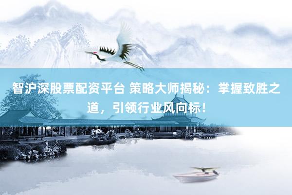 智沪深股票配资平台 策略大师揭秘：掌握致胜之道，引领行业风向标！