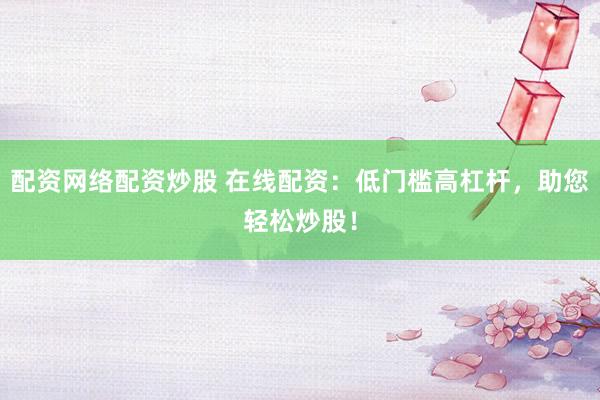 配资网络配资炒股 在线配资：低门槛高杠杆，助您轻松炒股！