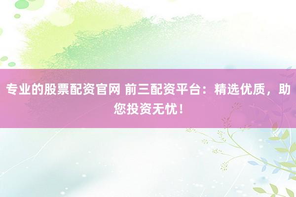 专业的股票配资官网 前三配资平台：精选优质，助您投资无忧！