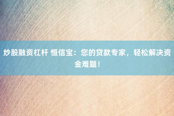 炒股融资杠杆 恒信宝：您的贷款专家，轻松解决资金难题！