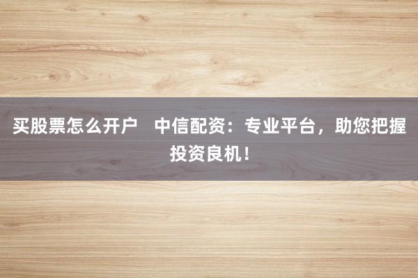 买股票怎么开户   中信配资：专业平台，助您把握投资良机！