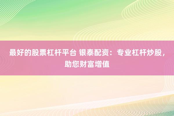 最好的股票杠杆平台 银泰配资：专业杠杆炒股，助您财富增值