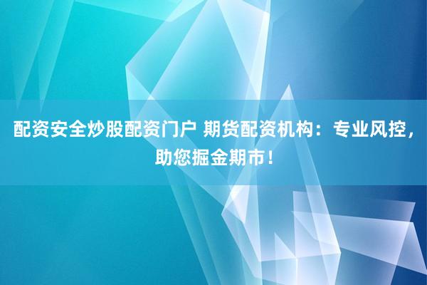 配资安全炒股配资门户 期货配资机构：专业风控，助您掘金期市！