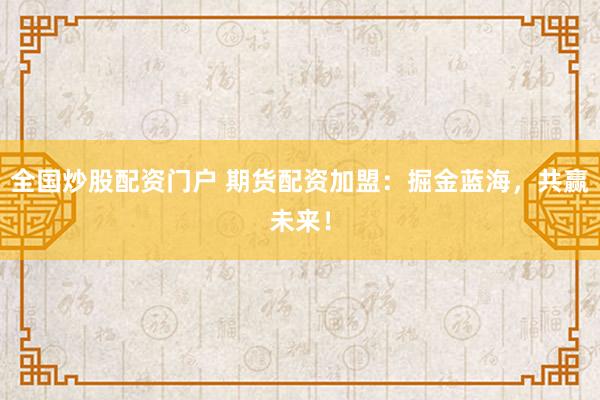 全国炒股配资门户 期货配资加盟：掘金蓝海，共赢未来！