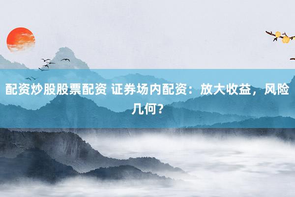 配资炒股股票配资 证券场内配资：放大收益，风险几何？
