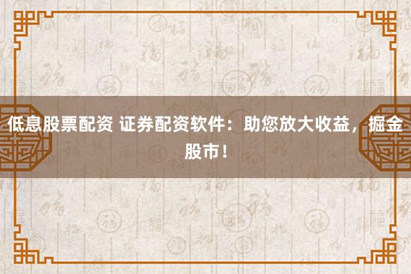 低息股票配资 证券配资软件：助您放大收益，掘金股市！