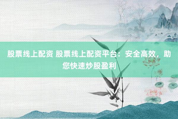 股票线上配资 股票线上配资平台：安全高效，助您快速炒股盈利
