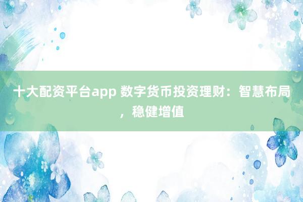 十大配资平台app 数字货币投资理财：智慧布局，稳健增值