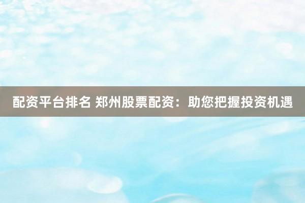 配资平台排名 郑州股票配资：助您把握投资机遇