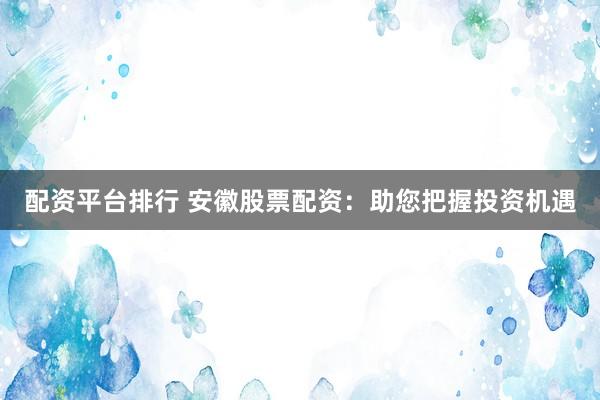 配资平台排行 安徽股票配资：助您把握投资机遇
