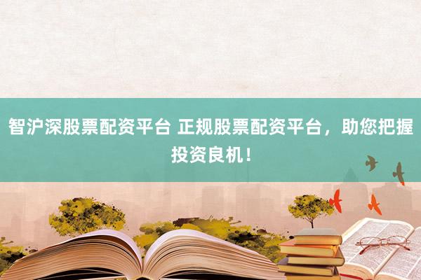 智沪深股票配资平台 正规股票配资平台，助您把握投资良机！