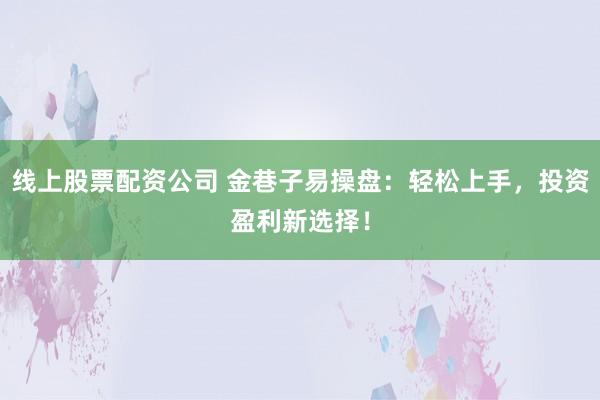 线上股票配资公司 金巷子易操盘：轻松上手，投资盈利新选择！