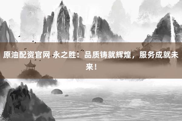 原油配资官网 永之胜：品质铸就辉煌，服务成就未来！