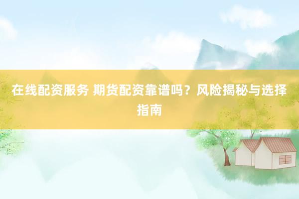 在线配资服务 期货配资靠谱吗？风险揭秘与选择指南