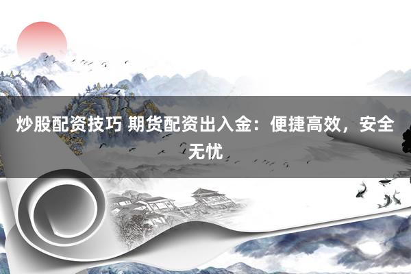 炒股配资技巧 期货配资出入金：便捷高效，安全无忧