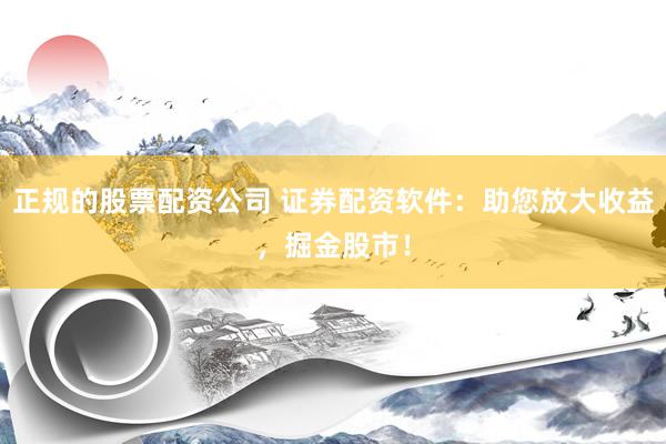 正规的股票配资公司 证券配资软件：助您放大收益，掘金股市！