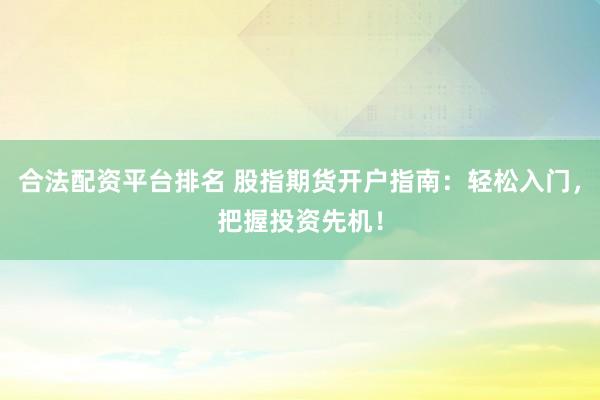 合法配资平台排名 股指期货开户指南：轻松入门，把握投资先机！