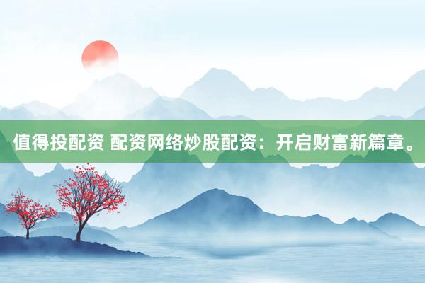 值得投配资 配资网络炒股配资：开启财富新篇章。