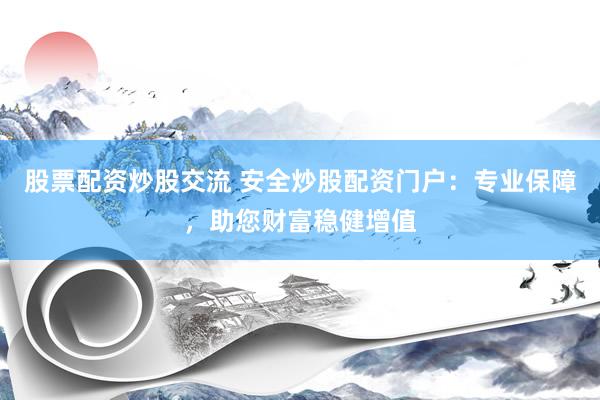 股票配资炒股交流 安全炒股配资门户：专业保障，助您财富稳健增值