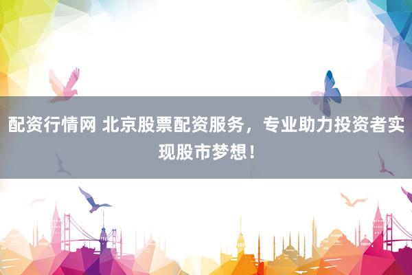 配资行情网 北京股票配资服务，专业助力投资者实现股市梦想！