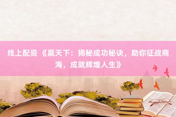 线上配资 《赢天下：揭秘成功秘诀，助你征战商海，成就辉煌人生》