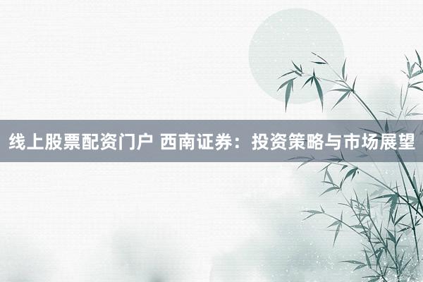 线上股票配资门户 西南证券：投资策略与市场展望