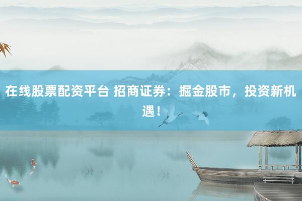 在线股票配资平台 招商证券：掘金股市，投资新机遇！