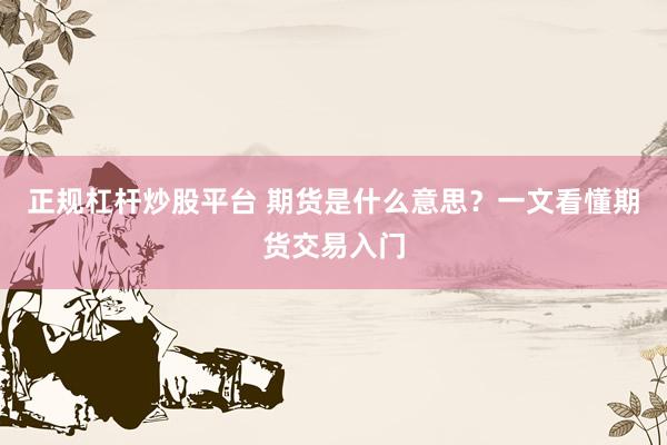 正规杠杆炒股平台 期货是什么意思？一文看懂期货交易入门