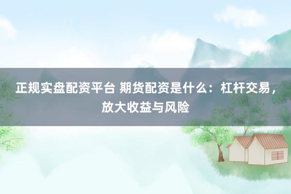 正规实盘配资平台 期货配资是什么：杠杆交易，放大收益与风险