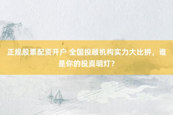 正规股票配资开户 全国投顾机构实力大比拼，谁是你的投资明灯？