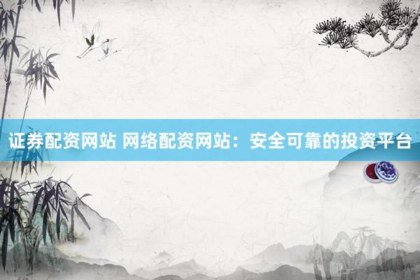 证券配资网站 网络配资网站：安全可靠的投资平台