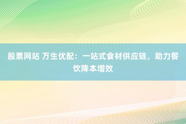 股票网站 万生优配：一站式食材供应链，助力餐饮降本增效