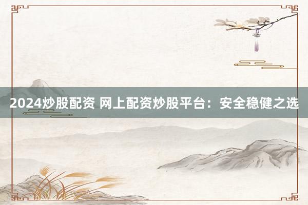 2024炒股配资 网上配资炒股平台：安全稳健之选