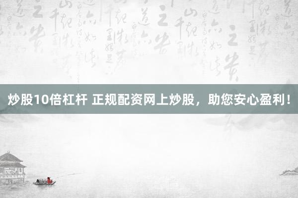 炒股10倍杠杆 正规配资网上炒股，助您安心盈利！