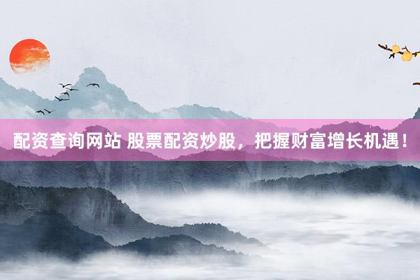 配资查询网站 股票配资炒股，把握财富增长机遇！