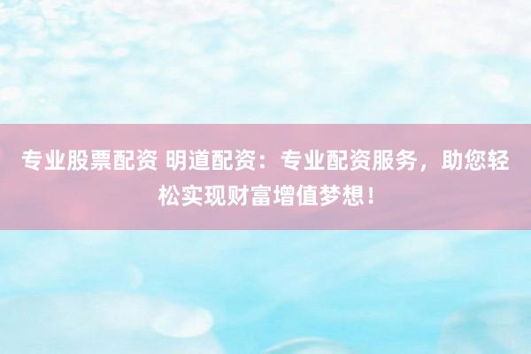 专业股票配资 明道配资:专业配资服务,助您轻松实现财富增值梦想!