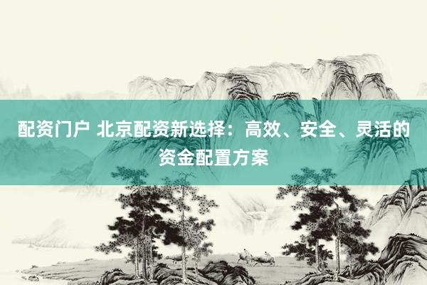 配资门户 北京配资新选择：高效、安全、灵活的资金配置方案