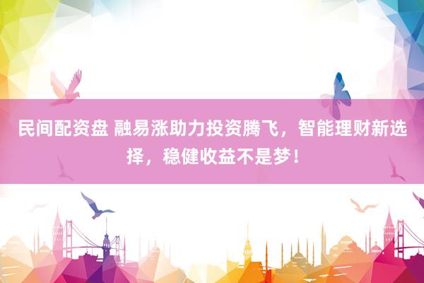 民间配资盘 融易涨助力投资腾飞，智能理财新选择，稳健收益不是梦！