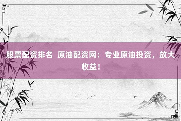 股票配资排名  原油配资网：专业原油投资，放大收益！